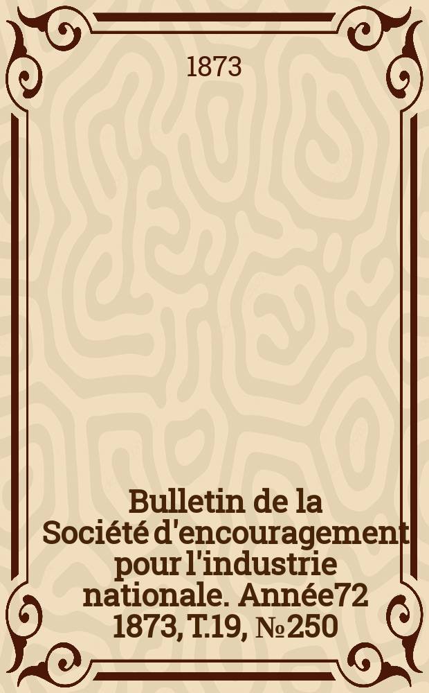 Bulletin de la Société d'encouragement pour l'industrie nationale. Année72 1873, T.19, №250