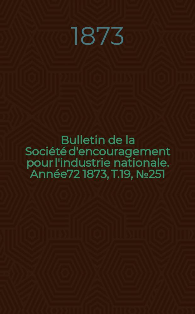 Bulletin de la Société d'encouragement pour l'industrie nationale. Année72 1873, T.19, №251