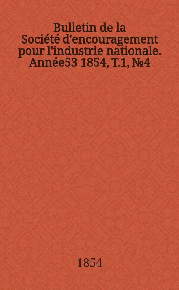 Bulletin de la Soci&eacute;t&eacute; d'encouragement pour l'industrie nationale. Ann&eacute;e53 1854, T.1, №4