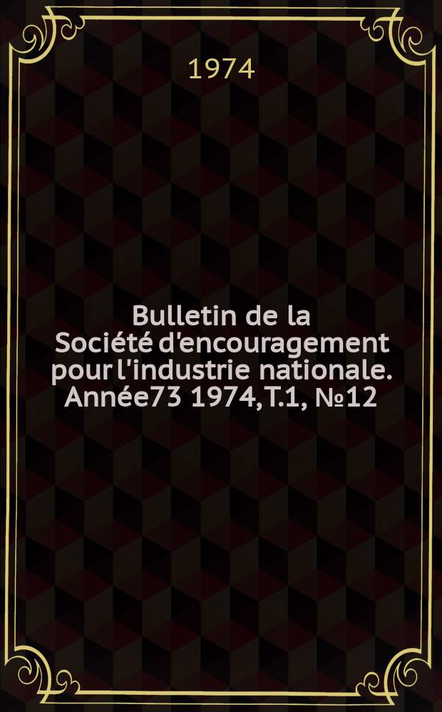 Bulletin de la Société d'encouragement pour l'industrie nationale. Année73 1974, T.1, №12(Décembre)