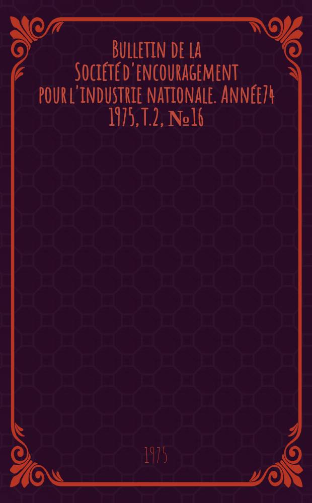 Bulletin de la Société d'encouragement pour l'industrie nationale. Année74 1975, T.2, №16