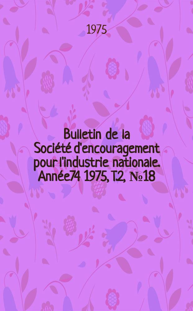 Bulletin de la Société d'encouragement pour l'industrie nationale. Année74 1975, T.2, №18