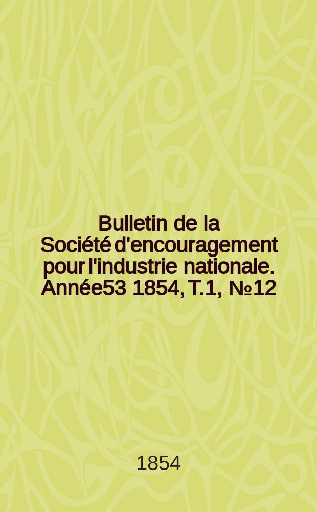 Bulletin de la Soci&eacute;t&eacute; d'encouragement pour l'industrie nationale. Ann&eacute;e53 1854, T.1, №12