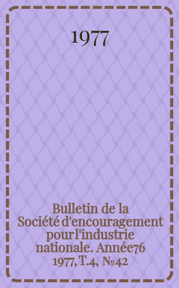 Bulletin de la Soci&eacute;t&eacute; d'encouragement pour l'industrie nationale. Ann&eacute;e76 1977, T.4, №42