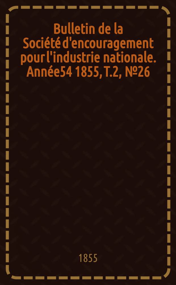 Bulletin de la Soci&eacute;t&eacute; d'encouragement pour l'industrie nationale. Ann&eacute;e54 1855, T.2, №26