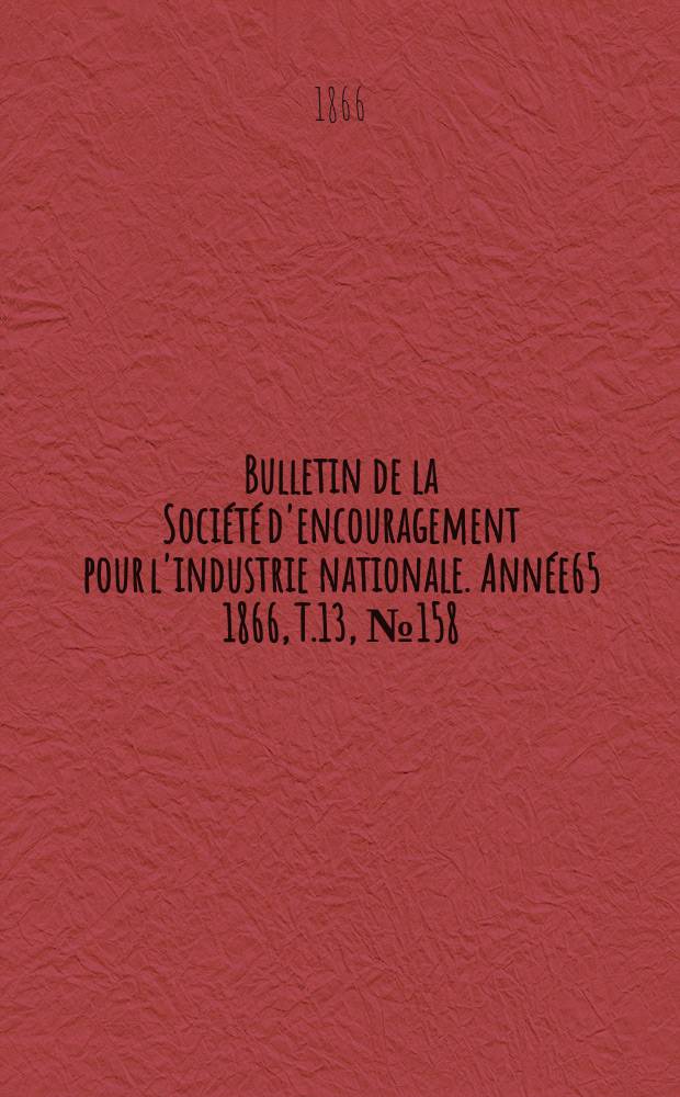 Bulletin de la Soci&eacute;t&eacute; d'encouragement pour l'industrie nationale. Ann&eacute;e65 1866, T.13, №158