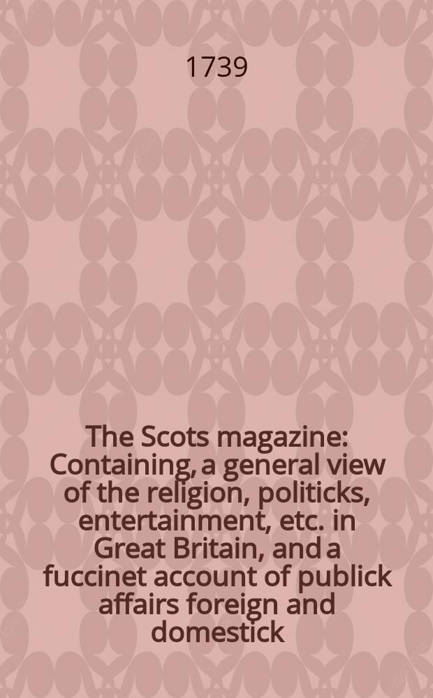 The Scots magazine : Containing, a general view of the religion, politicks, entertainment, etc. in Great Britain, and a fuccinet account of publick affairs foreign and domestick. Vol.1, November