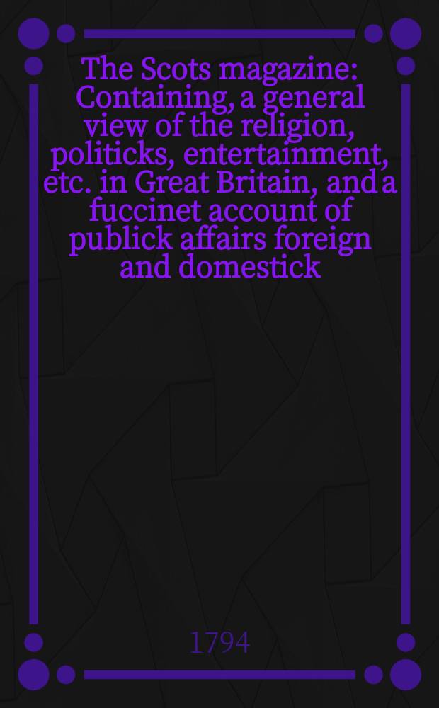 The Scots magazine : Containing, a general view of the religion, politicks, entertainment, etc. in Great Britain, and a fuccinet account of publick affairs foreign and domestick. Vol.1 (56), June