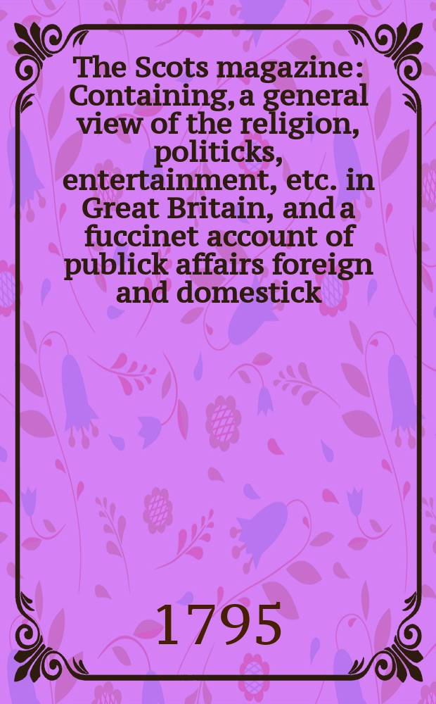 The Scots magazine : Containing, a general view of the religion, politicks, entertainment, etc. in Great Britain, and a fuccinet account of publick affairs foreign and domestick. Vol.2 (57), February