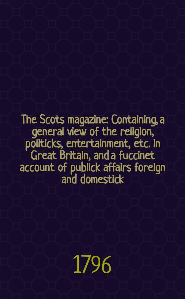 The Scots magazine : Containing, a general view of the religion, politicks, entertainment, etc. in Great Britain, and a fuccinet account of publick affairs foreign and domestick. Vol.3 (58), December