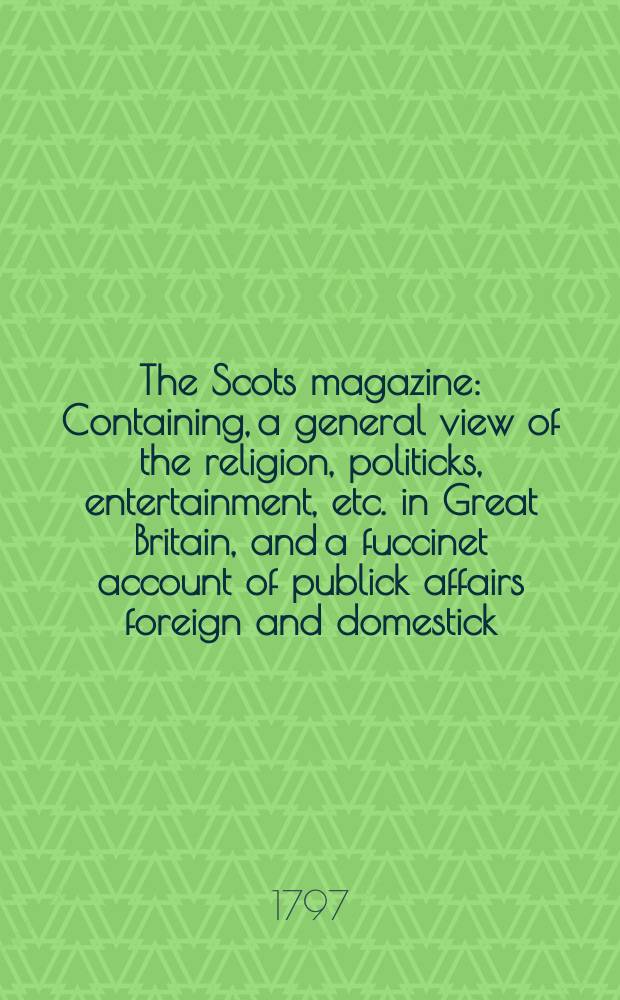 The Scots magazine : Containing, a general view of the religion, politicks, entertainment, etc. in Great Britain, and a fuccinet account of publick affairs foreign and domestick. Vol.4 (59), February