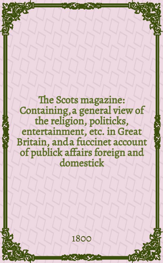 The Scots magazine : Containing, a general view of the religion, politicks, entertainment, etc. in Great Britain, and a fuccinet account of publick affairs foreign and domestick. Vol.7 (62), April