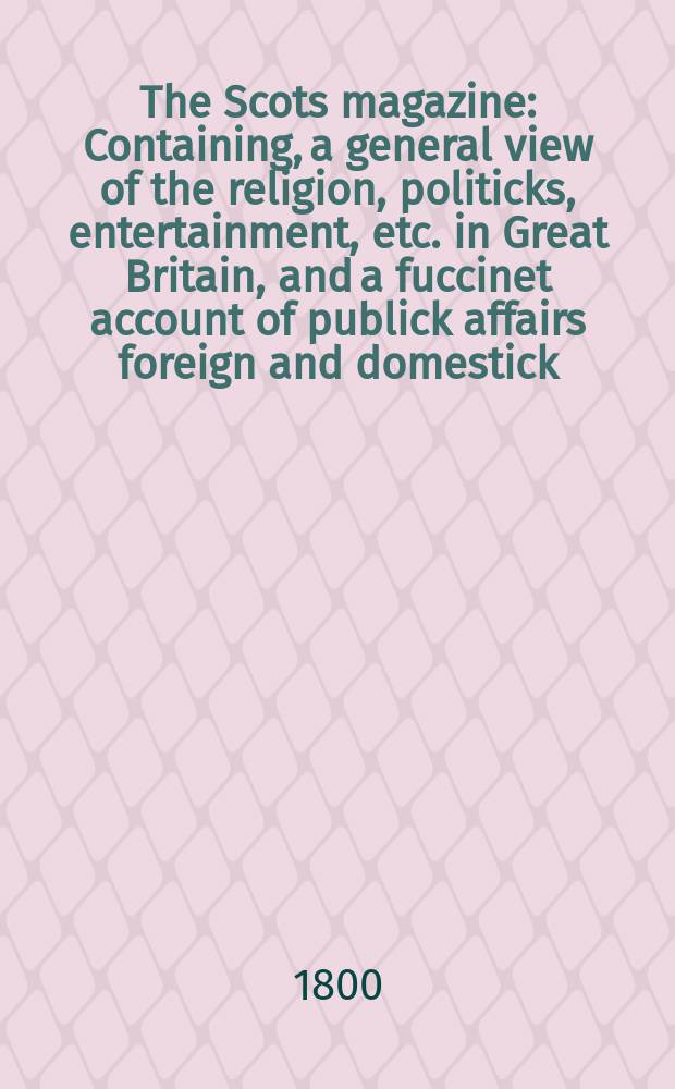 The Scots magazine : Containing, a general view of the religion, politicks, entertainment, etc. in Great Britain, and a fuccinet account of publick affairs foreign and domestick. Vol.7 (62), September