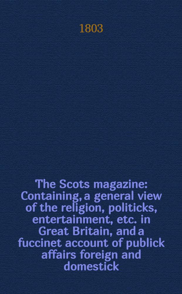 The Scots magazine : Containing, a general view of the religion, politicks, entertainment, etc. in Great Britain, and a fuccinet account of publick affairs foreign and domestick. Vol.2 (65), January