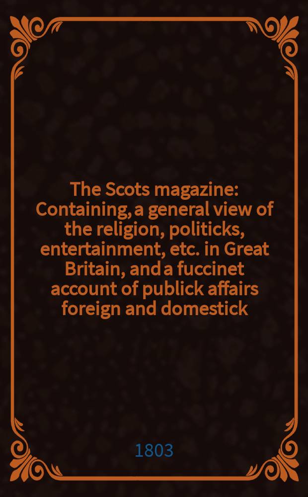 The Scots magazine : Containing, a general view of the religion, politicks, entertainment, etc. in Great Britain, and a fuccinet account of publick affairs foreign and domestick. Vol.2 (65), December