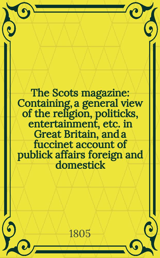 The Scots magazine : Containing, a general view of the religion, politicks, entertainment, etc. in Great Britain, and a fuccinet account of publick affairs foreign and domestick. Vol.4 (67), February