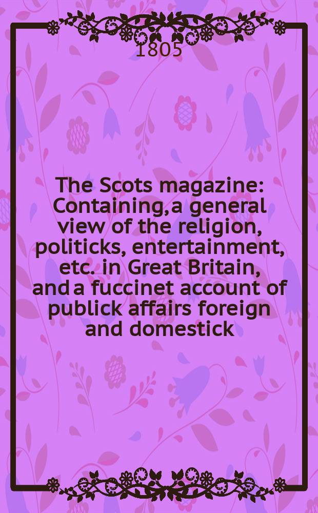 The Scots magazine : Containing, a general view of the religion, politicks, entertainment, etc. in Great Britain, and a fuccinet account of publick affairs foreign and domestick. Vol.4 (67), September