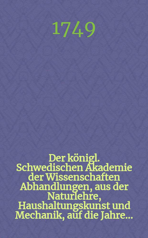 Der königl. Schwedischen Akademie der Wissenschaften Abhandlungen, aus der Naturlehre, Haushaltungskunst und Mechanik, auf die Jahre .. : Aus dem Schwedischen übersetz. Bd.1 : 1739/1740