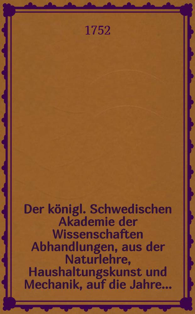 Der königl. Schwedischen Akademie der Wissenschaften Abhandlungen, aus der Naturlehre, Haushaltungskunst und Mechanik, auf die Jahre .. : Aus dem Schwedischen übersetz. Bd.7 : 1745