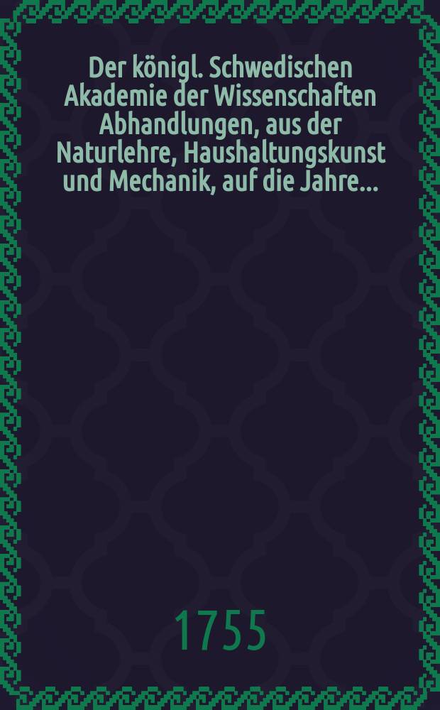 Der königl. Schwedischen Akademie der Wissenschaften Abhandlungen, aus der Naturlehre, Haushaltungskunst und Mechanik, auf die Jahre .. : Aus dem Schwedischen übersetz. Bd.13 : 1751