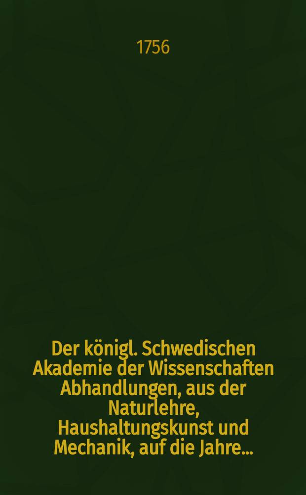 Der königl. Schwedischen Akademie der Wissenschaften Abhandlungen, aus der Naturlehre, Haushaltungskunst und Mechanik, auf die Jahre .. : Aus dem Schwedischen übersetz. Bd.15 : 1753