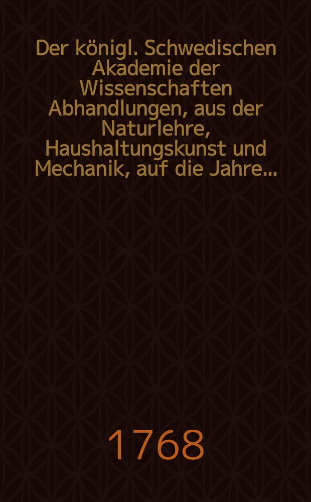 Der königl. Schwedischen Akademie der Wissenschaften Abhandlungen, aus der Naturlehre, Haushaltungskunst und Mechanik, auf die Jahre .. : Aus dem Schwedischen übersetz. Bd.28 : 1766