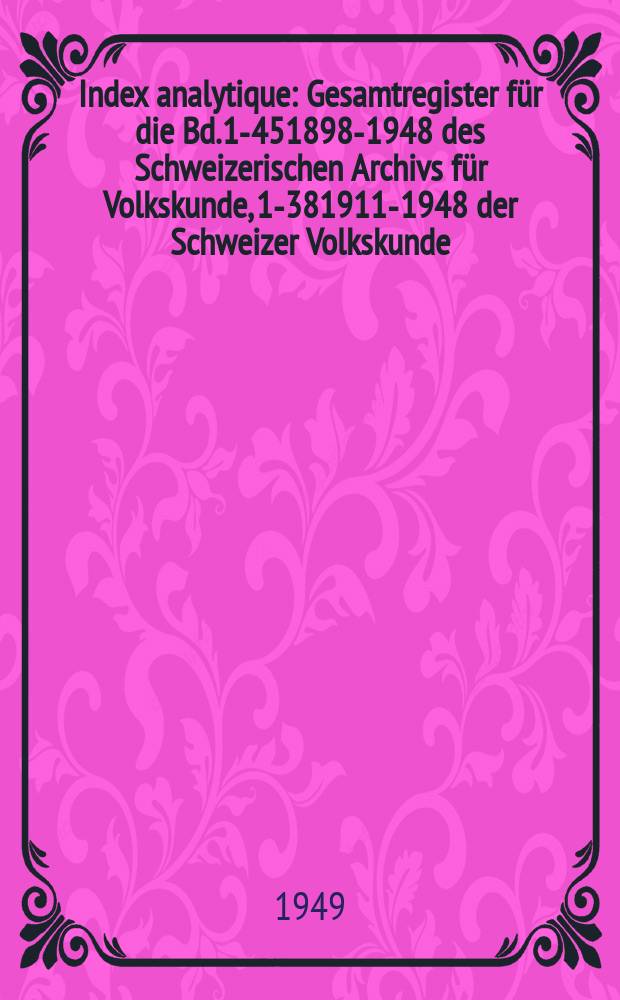 Index analytique : Gesamtregister für die Bd.1-451898-1948 des Schweizerischen Archivs für Volkskunde, 1-381911-1948 der Schweizer Volkskunde