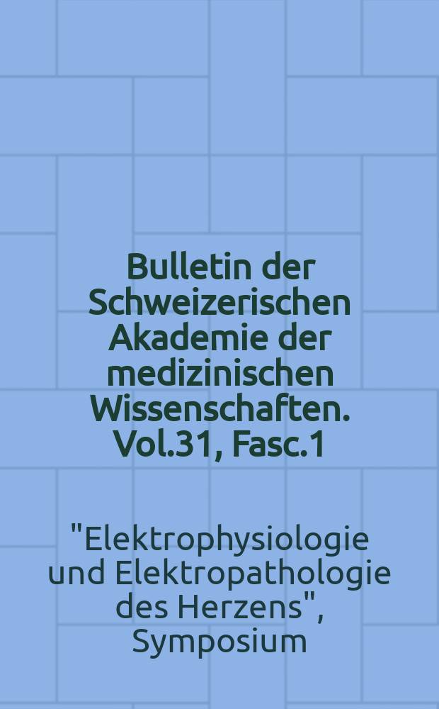 Bulletin der Schweizerischen Akademie der medizinischen Wissenschaften. Vol.31, Fasc.1/3 : "Elektrophysiologie und Elektropathologie des Herzens", Symposium. Ber. 1974. [Vorträge]