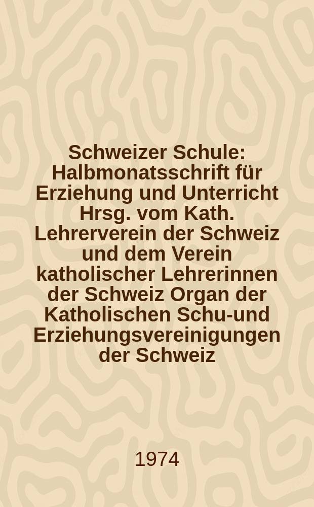 Schweizer Schule : Halbmonatsschrift für Erziehung und Unterricht Hrsg. vom Kath. Lehrerverein der Schweiz und dem Verein katholischer Lehrerinnen der Schweiz Organ der Katholischen Schul- und Erziehungsvereinigungen der Schweiz. Jg.61 1974, №1