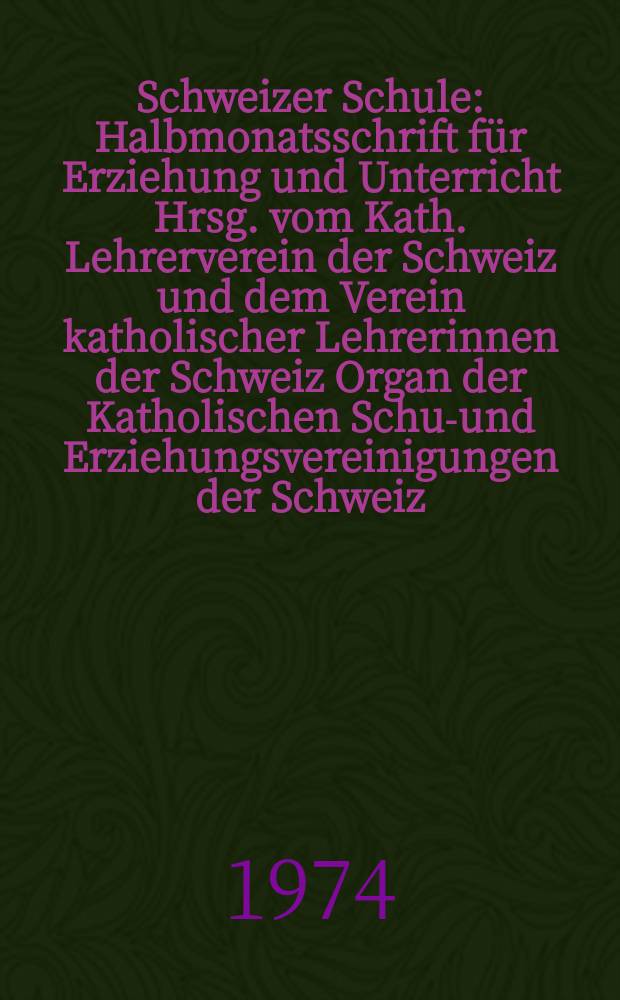 Schweizer Schule : Halbmonatsschrift f&uuml;r Erziehung und Unterricht Hrsg. vom Kath. Lehrerverein der Schweiz und dem Verein katholischer Lehrerinnen der Schweiz Organ der Katholischen Schul- und Erziehungsvereinigungen der Schweiz. Jg.61 1974, №9