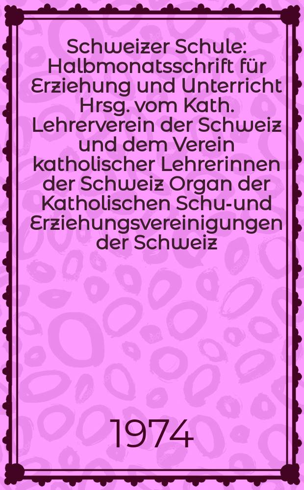 Schweizer Schule : Halbmonatsschrift für Erziehung und Unterricht Hrsg. vom Kath. Lehrerverein der Schweiz und dem Verein katholischer Lehrerinnen der Schweiz Organ der Katholischen Schul- und Erziehungsvereinigungen der Schweiz. Jg.61 1974, №11