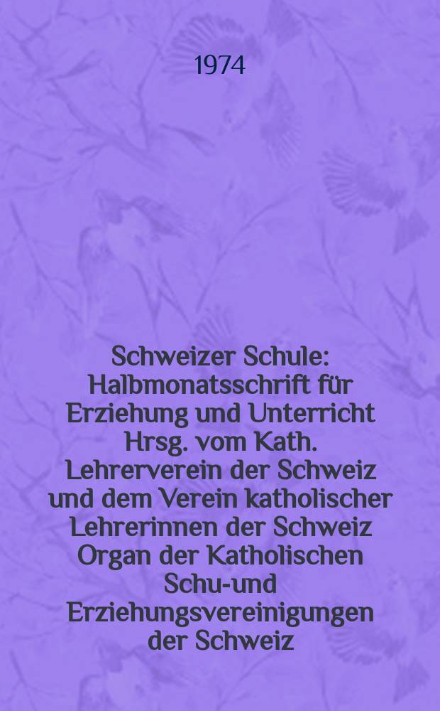 Schweizer Schule : Halbmonatsschrift für Erziehung und Unterricht Hrsg. vom Kath. Lehrerverein der Schweiz und dem Verein katholischer Lehrerinnen der Schweiz Organ der Katholischen Schul- und Erziehungsvereinigungen der Schweiz. Jg.61 1974, №14