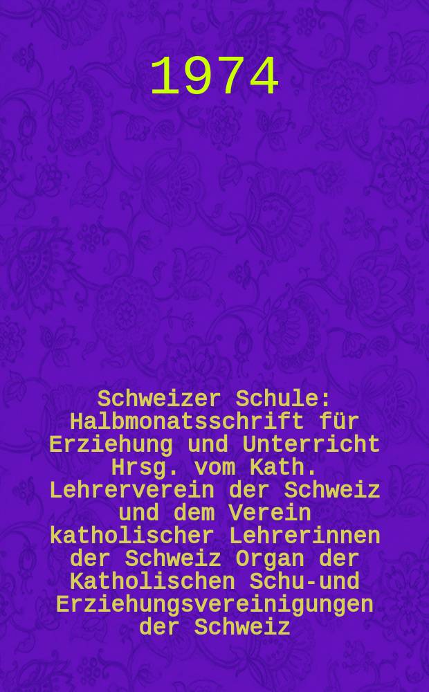 Schweizer Schule : Halbmonatsschrift für Erziehung und Unterricht Hrsg. vom Kath. Lehrerverein der Schweiz und dem Verein katholischer Lehrerinnen der Schweiz Organ der Katholischen Schul- und Erziehungsvereinigungen der Schweiz. Jg.61 1974, №24