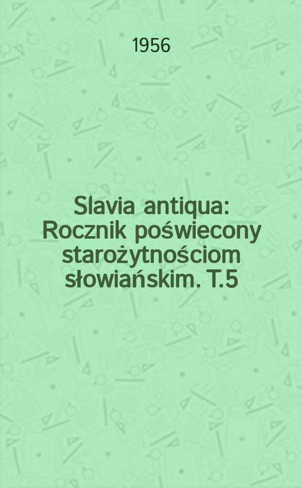 Slavia antiqua : Rocznik poświecony starożytnościom słowiańskim. T.5 : 1954/1956