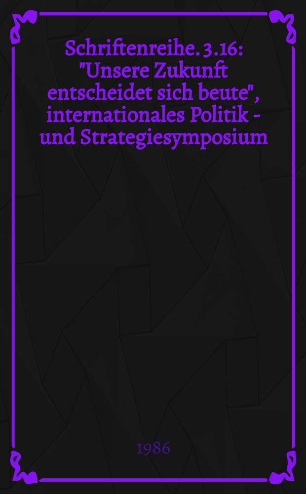 Schriftenreihe. 3.16 : "Unsere Zukunft entscheidet sich beute", internationales Politik - und Strategiesymposium (1985; München). Dokumentation ...