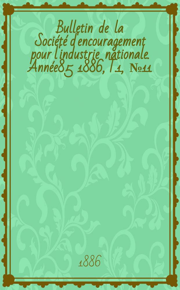 Bulletin de la Soci&eacute;t&eacute; d'encouragement pour l'industrie nationale. Ann&eacute;e85 1886, T.1, №11