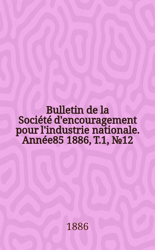 Bulletin de la Société d'encouragement pour l'industrie nationale. Année85 1886, T.1, №12(Décembre)