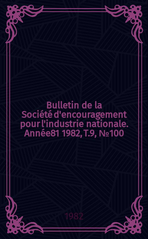 Bulletin de la Soci&eacute;t&eacute; d'encouragement pour l'industrie nationale. Ann&eacute;e81 1982, T.9, №100