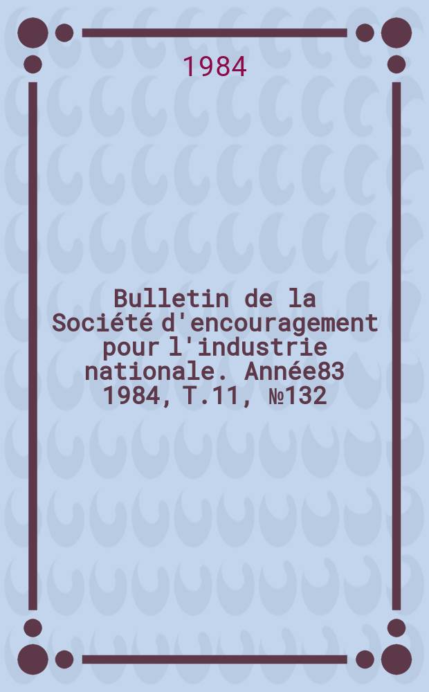 Bulletin de la Société d'encouragement pour l'industrie nationale. Année83 1984, T.11, №132(Décembre)