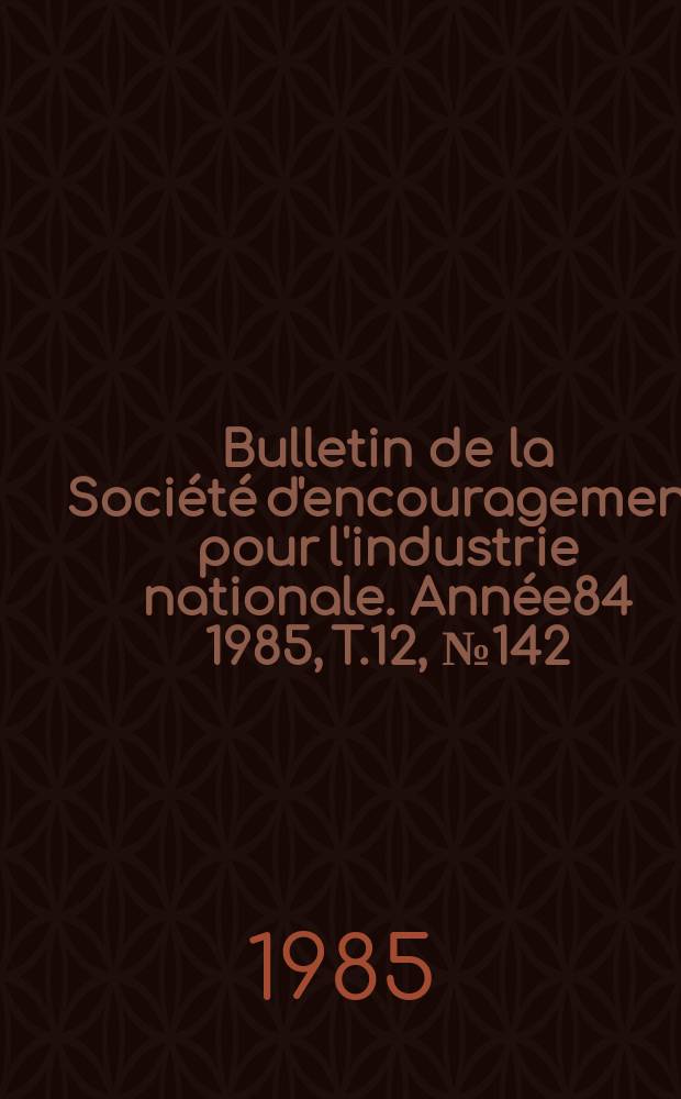 Bulletin de la Société d'encouragement pour l'industrie nationale. Année84 1985, T.12, №142
