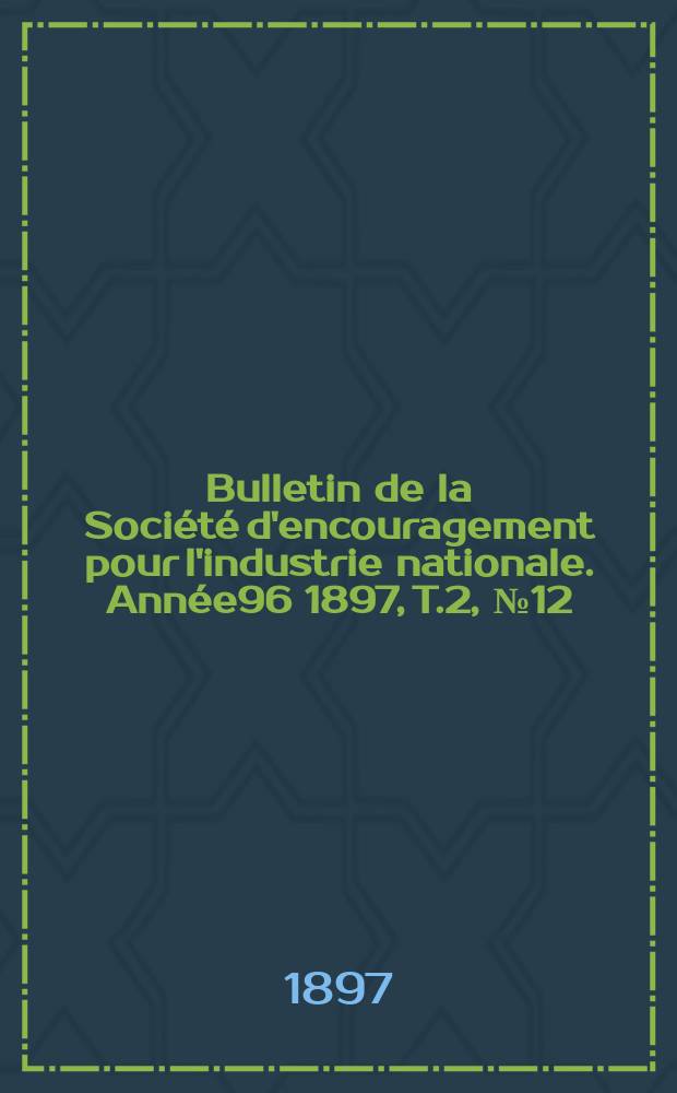 Bulletin de la Soci&eacute;t&eacute; d'encouragement pour l'industrie nationale. Ann&eacute;e96 1897, T.2, №12(D&eacute;cembre)