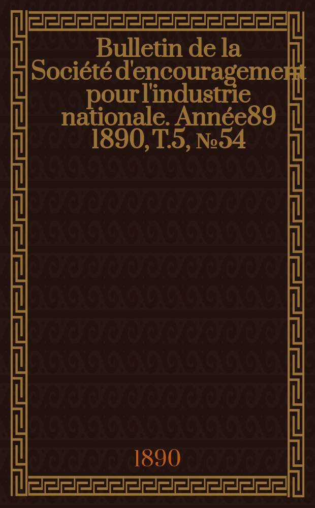Bulletin de la Soci&eacute;t&eacute; d'encouragement pour l'industrie nationale. Ann&eacute;e89 1890, T.5, №54