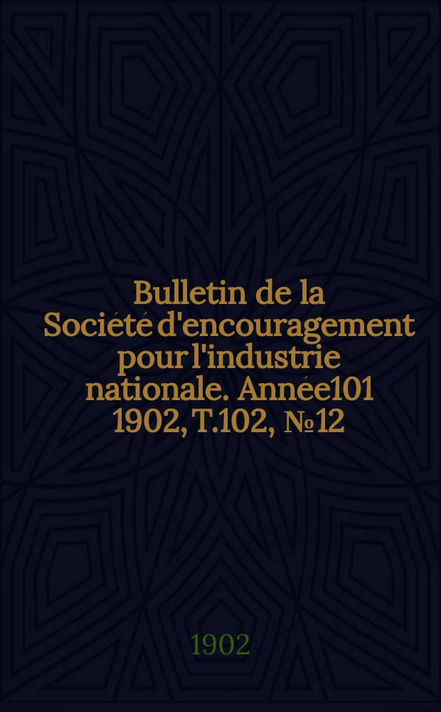 Bulletin de la Société d'encouragement pour l'industrie nationale. Année101 1902, T.102, №12(Décembre)