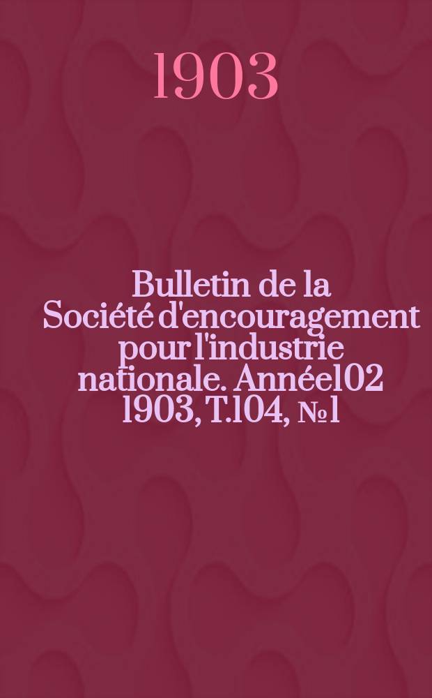 Bulletin de la Société d'encouragement pour l'industrie nationale. Année102 1903, T.104, №1(Janvier)