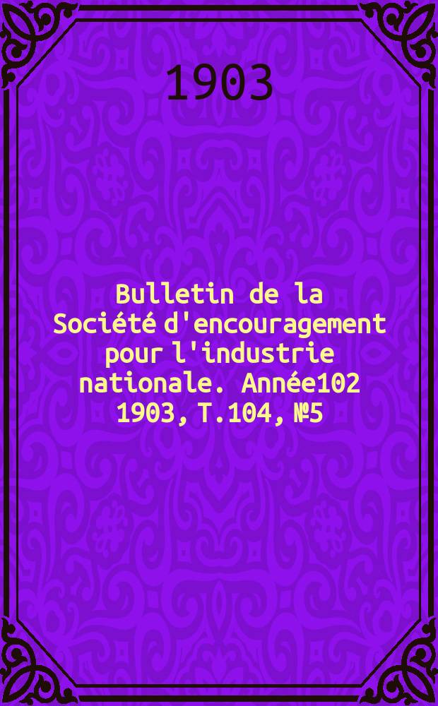 Bulletin de la Société d'encouragement pour l'industrie nationale. Année102 1903, T.104, №5