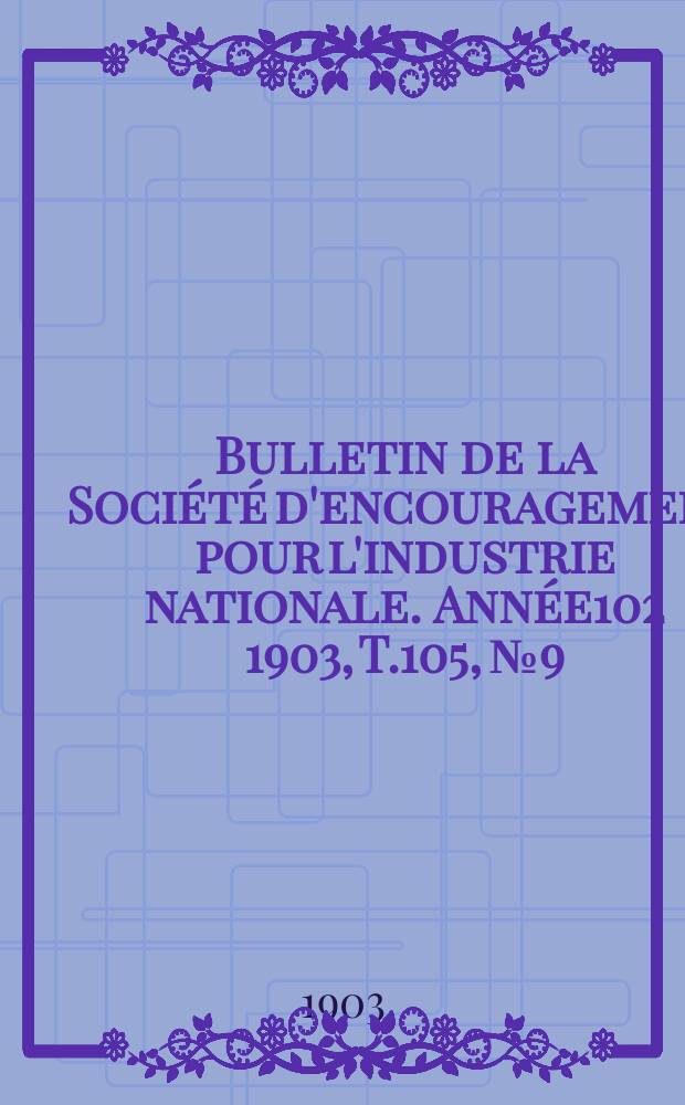 Bulletin de la Soci&eacute;t&eacute; d'encouragement pour l'industrie nationale. Ann&eacute;e102 1903, T.105, №9
