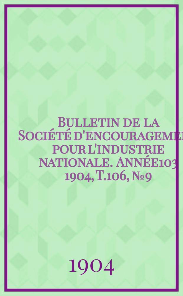 Bulletin de la Soci&eacute;t&eacute; d'encouragement pour l'industrie nationale. Ann&eacute;e103 1904, T.106, №9