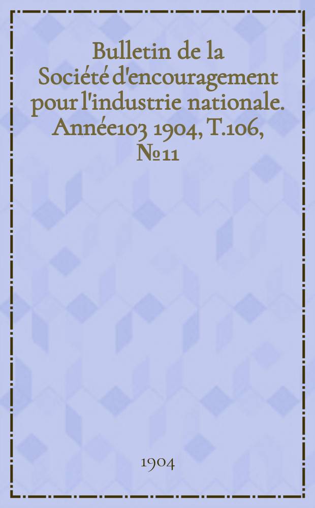Bulletin de la Société d'encouragement pour l'industrie nationale. Année103 1904, T.106, №11