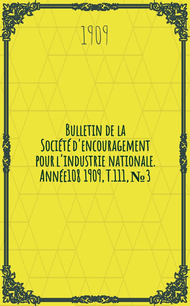 Bulletin de la Société d'encouragement pour l'industrie nationale. Année108 1909, T.111, №3