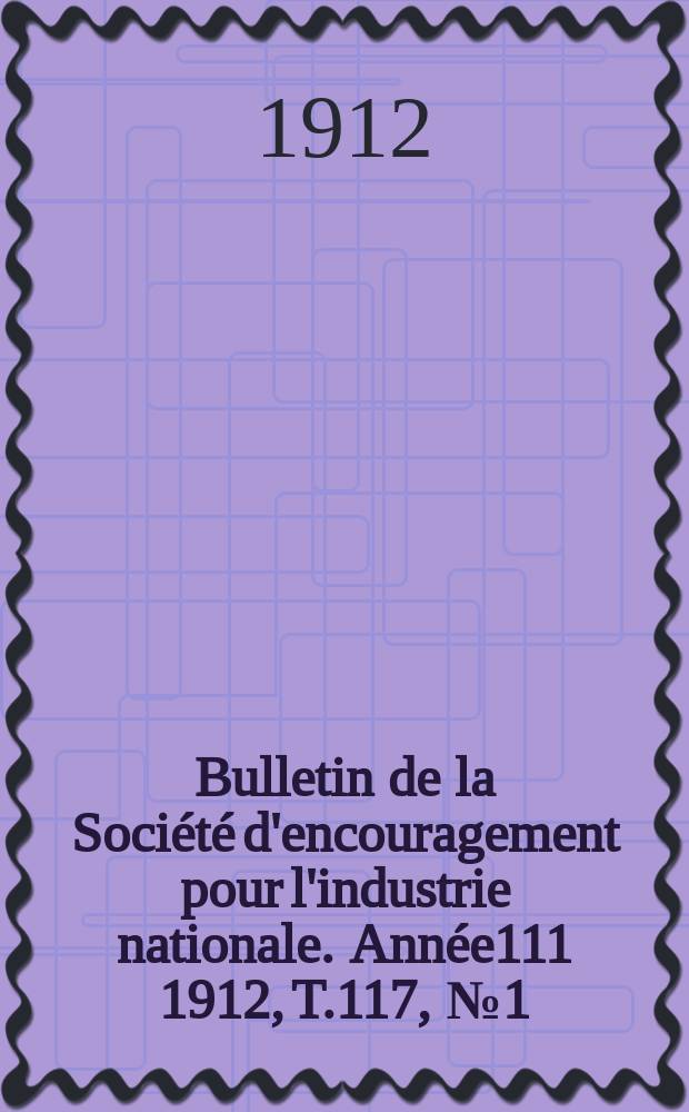 Bulletin de la Société d'encouragement pour l'industrie nationale. Année111 1912, T.117, №1(Janvier)